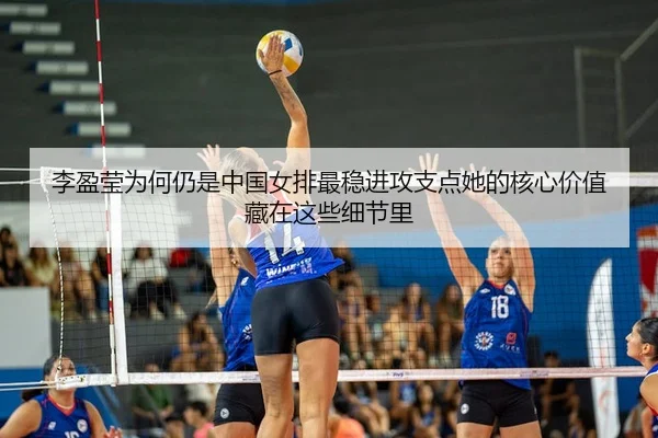 李盈莹为何仍是中国女排最稳进攻支点她的核心价值藏在这些细节里