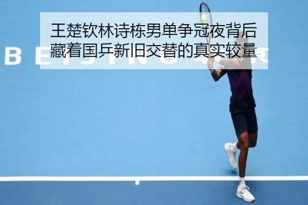 王楚钦林诗栋男单争冠夜背后 藏着国乒新旧交替的真实较量
