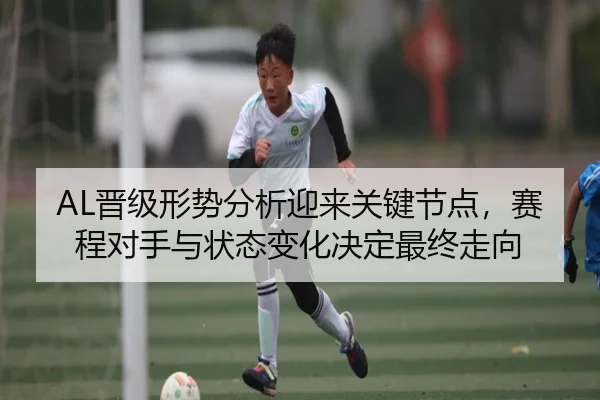 AL晋级形势分析迎来关键节点，赛程对手与状态变化决定最终走向
