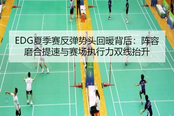 EDG夏季赛反弹势头回暖背后：阵容磨合提速与赛场执行力双线抬升